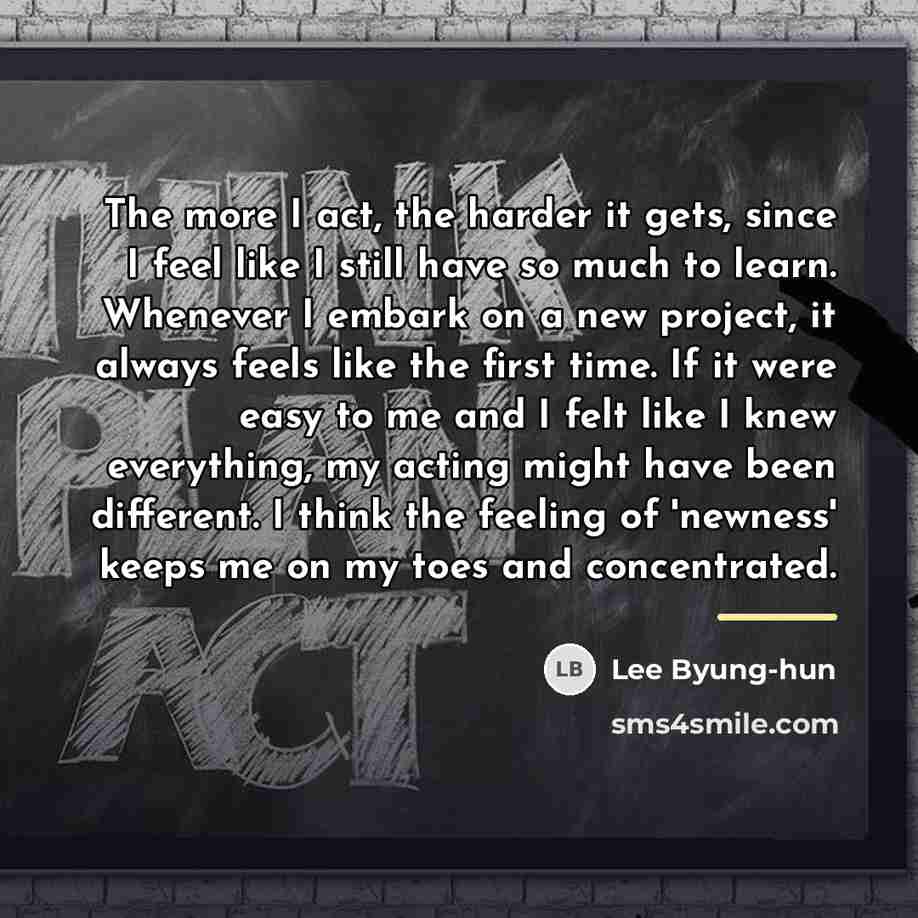 “The more I act, the harder it gets, since I…” quote by Lee Byung-hun