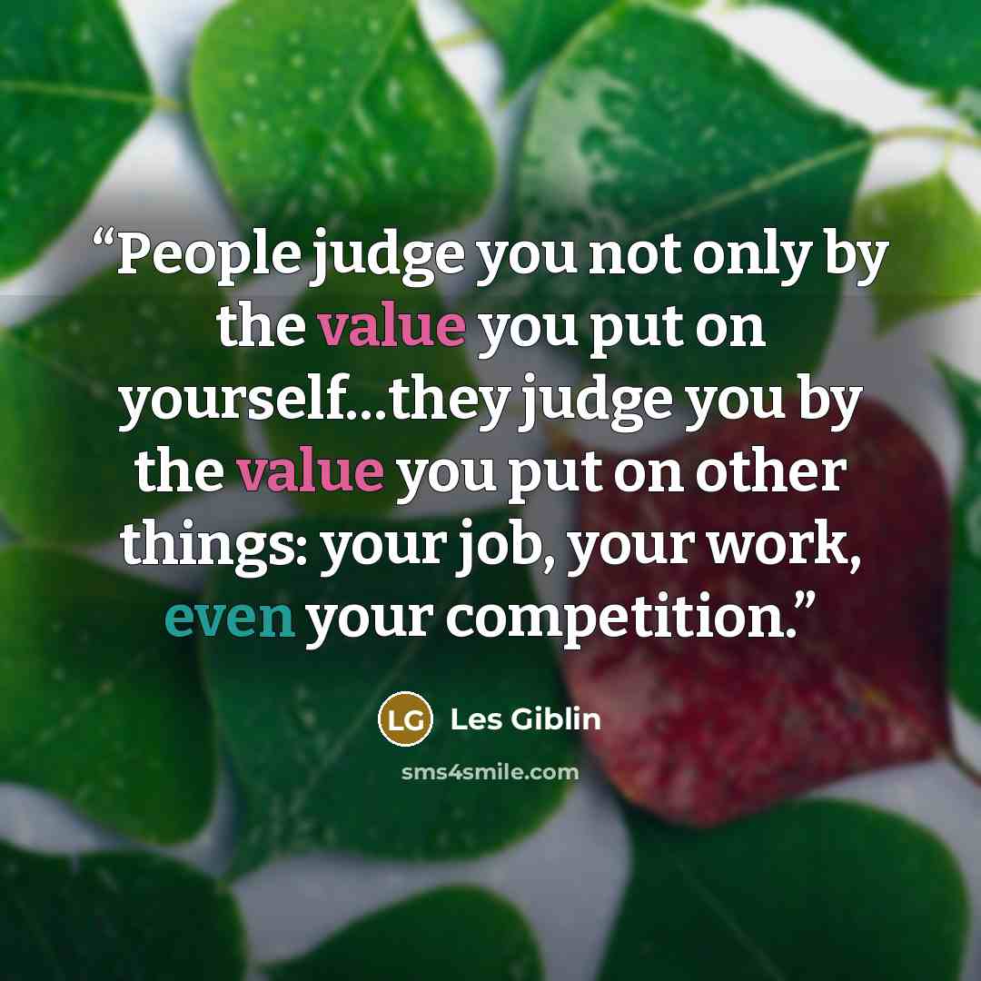 “People judge you not only by the value you put on yourself…they judge you by the value you put on other things: your job, your work, even your competition.” quote by Les Giblin