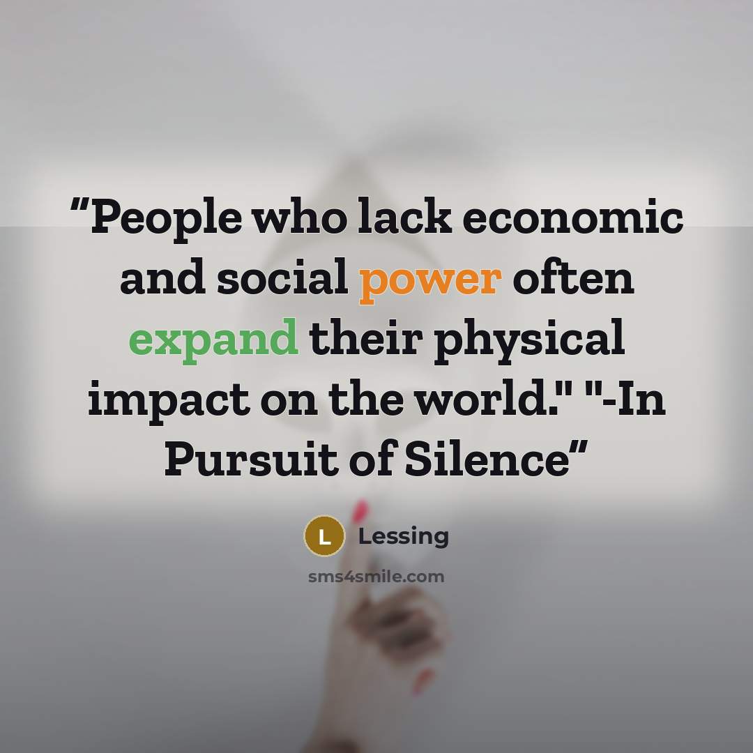 “People who lack economic and social power often expand their physical impact on the world." "-In Pursuit of Silence” quote by Lessing