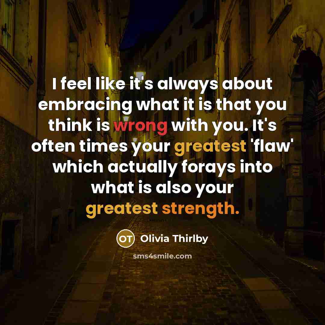 “I feel like it's always about embracing what it is that you think is wrong with you. It's often times your greatest 'flaw' which actually forays into what is also your greatest strength.” quote by Olivia Thirlby