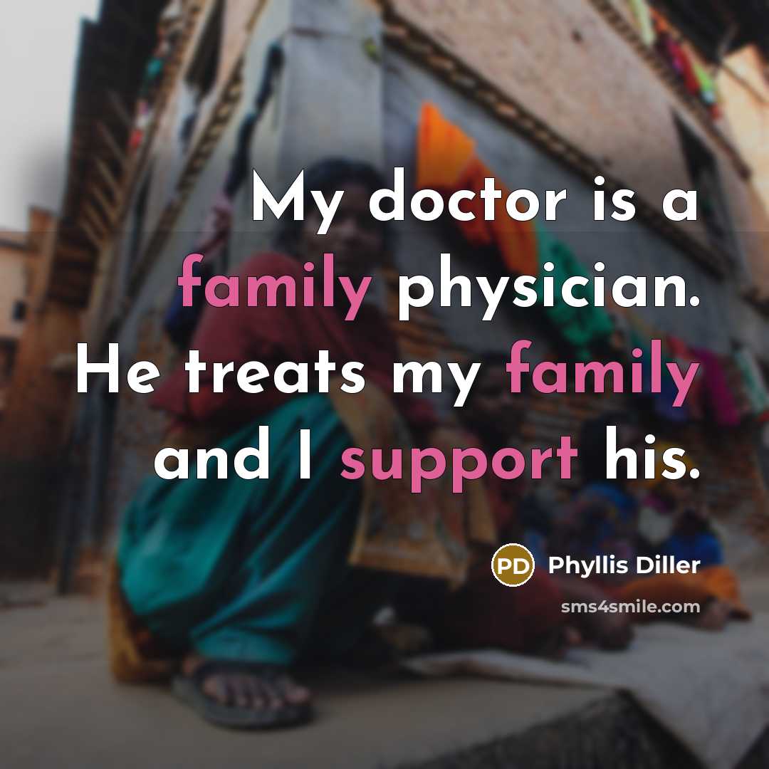 “My doctor is a family physician. He treats my family and I support his.” quote by Phyllis Diller