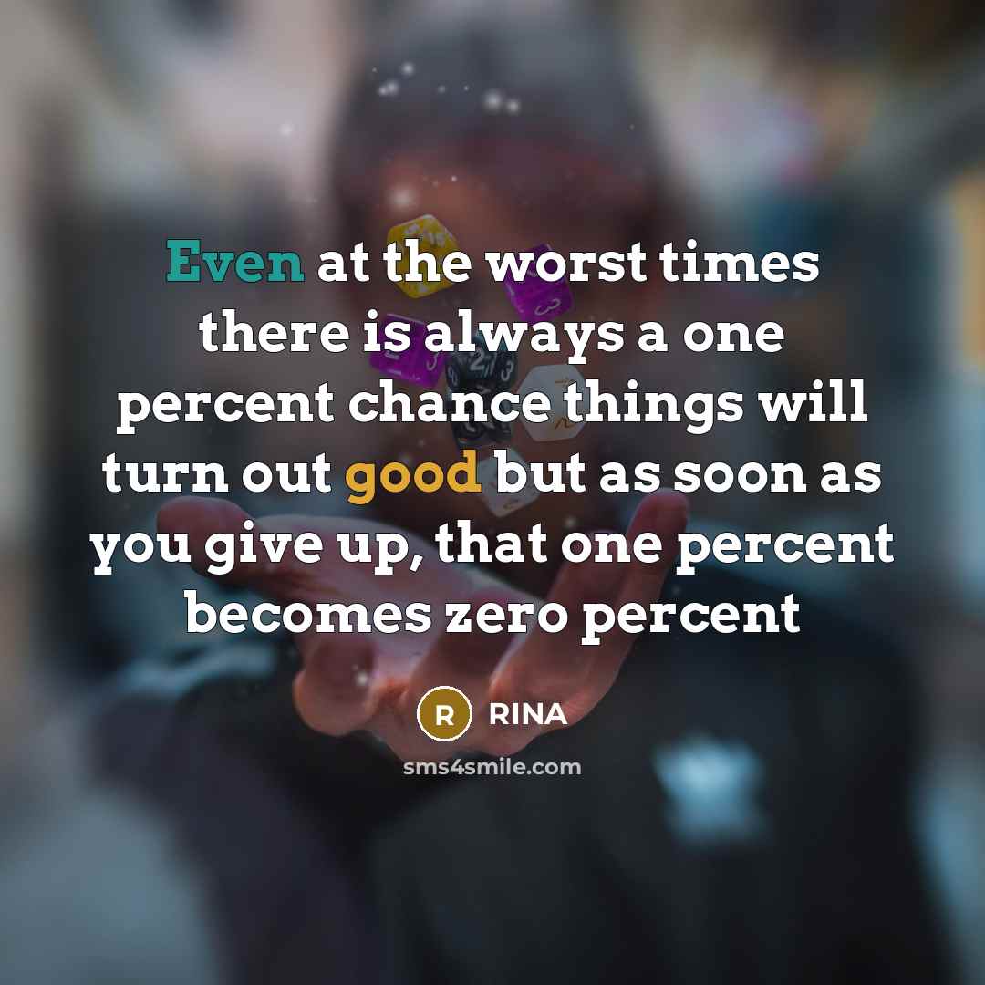 “Even at the worst times there is always a one percent chance things will turn out good but as soon as you give up, that one percent becomes zero percent” quote by Rina