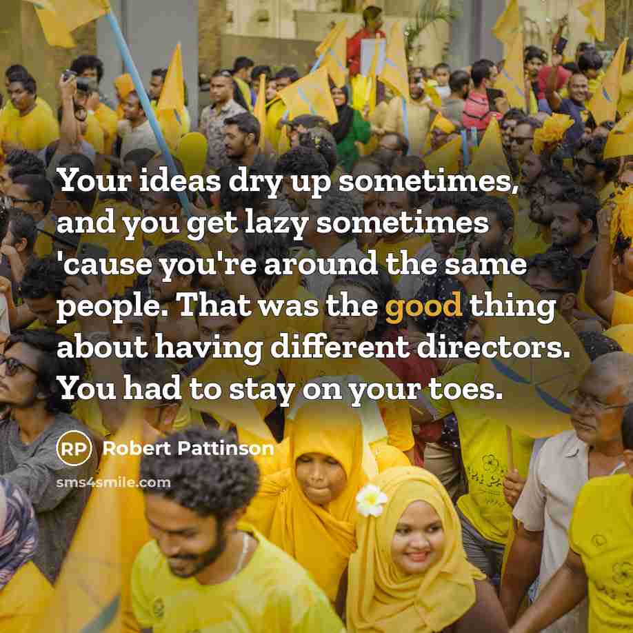 “Your ideas dry up sometimes, and you get lazy sometimes…” quote by Robert Pattinson