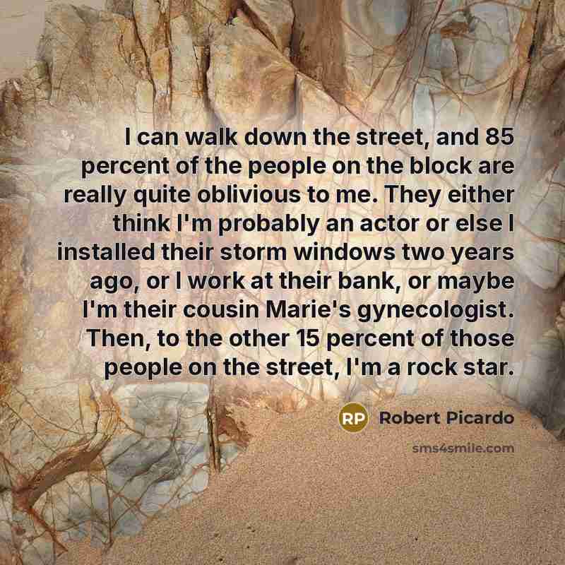 “I can walk down the street, and 85 percent of the people on the block are really quite oblivious to me. They either think I'm probably an actor or else I installed their storm windows two years ago, or I work at their bank, or maybe I'm their cousin Marie's gynecologist. Then, to the other 15…” quote by Robert Picardo
