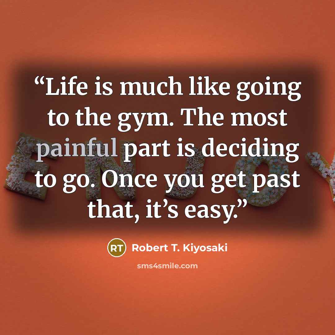 “Life is much like going to the gym. The most painful part is deciding to go. Once you get past that, it’s easy.” quote by Robert T. Kiyosaki