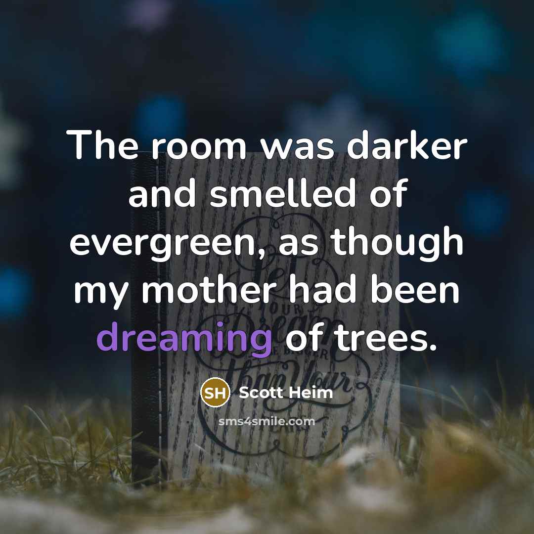 “The room was darker and smelled of evergreen, as though…” quote by Scott Heim