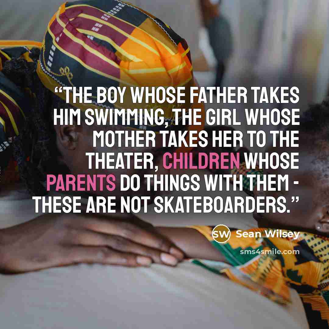 “The boy whose father takes him swimming, the girl whose mother takes her to the theater, children whose parents do things with them - these are not skateboarders.” quote by Sean Wilsey