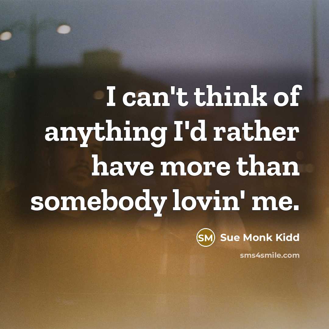 “I can't think of anything I'd rather have more than somebody lovin' me.” quote by Sue Monk Kidd