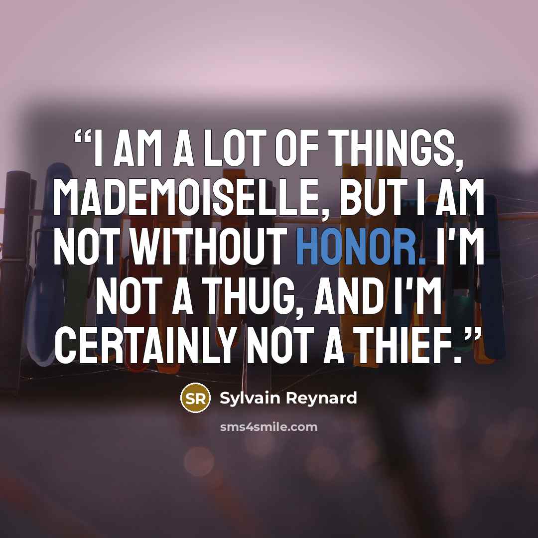 “I am a lot of things, mademoiselle, but I am not without honor. I'm not a thug, and I'm certainly not a thief.” quote by Sylvain Reynard
