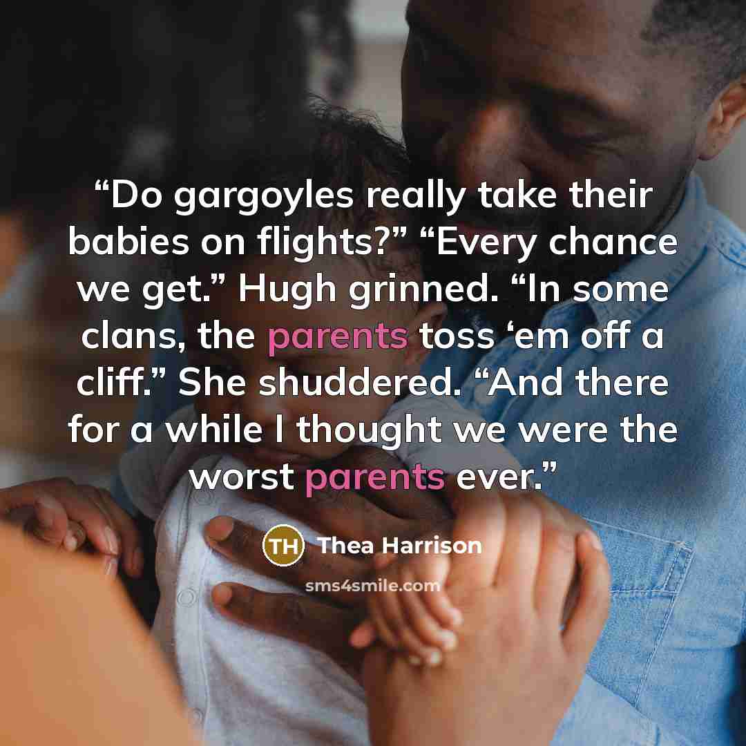 “Do gargoyles really take their babies on flights?” “Every chance we get.” Hugh grinned. “In some clans, the parents toss ‘em off a cliff.” She shuddered. “And there for a while I thought we were the worst parents ever.” quote by Thea Harrison