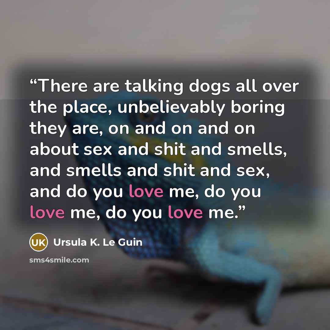 “There are talking dogs all over the place, unbelievably boring they are, on and on and on about sex and shit and smells, and smells and shit and sex, and do you love me, do you love me, do you love me.” quote by Ursula K. Le Guin