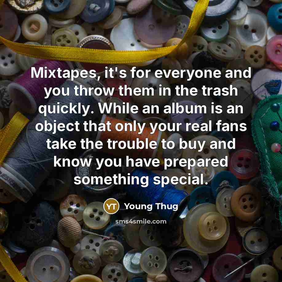 “Mixtapes, it's for everyone and you throw them in the trash quickly. While an album is an object that only your real fans take the trouble to buy and know you have prepared something special.” quote by Young Thug