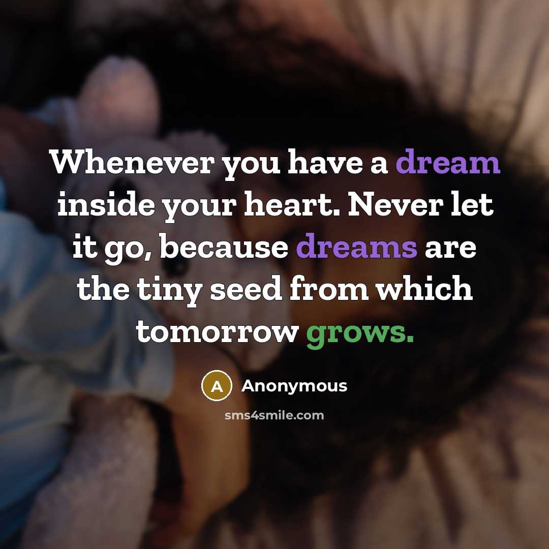 “Whenever you have a dream inside your heart. Never let it go, because dreams are the tiny seed from which tomorrow grows.” quote by Anonymous