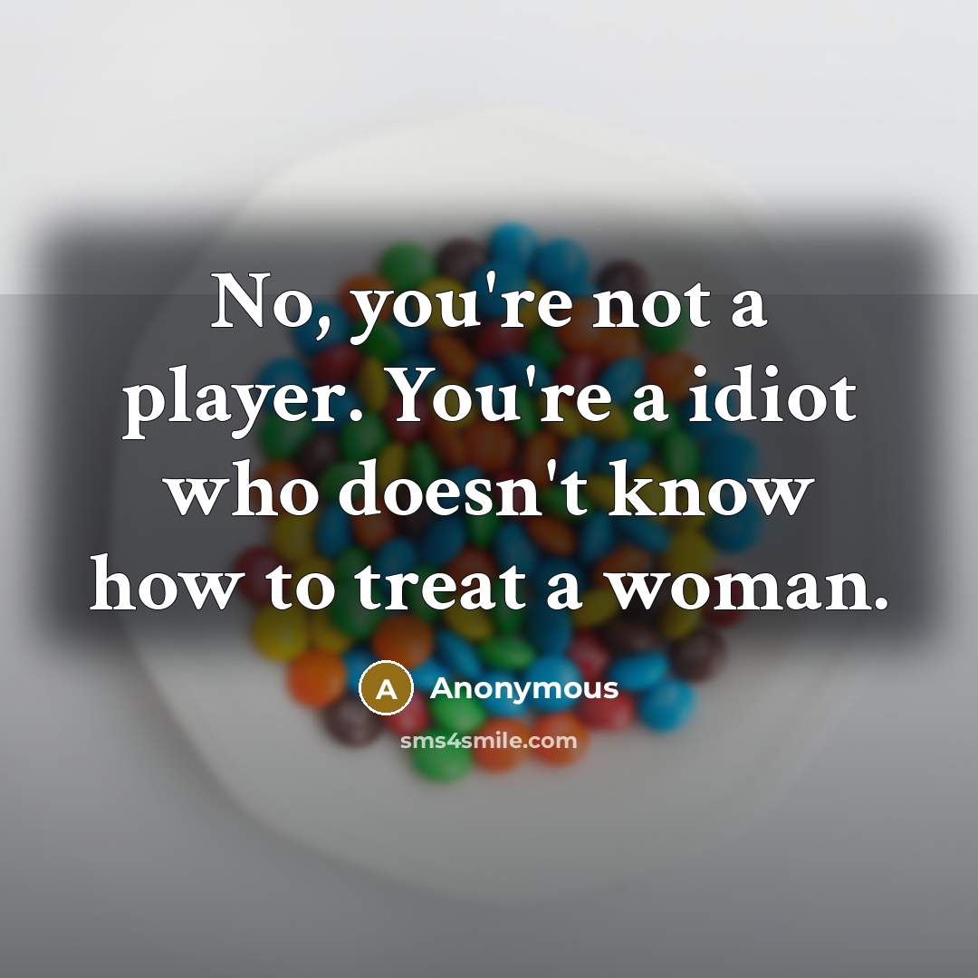 “No, you're not a player. You're a idiot who doesn't know how to treat a woman.” quote by Anonymous