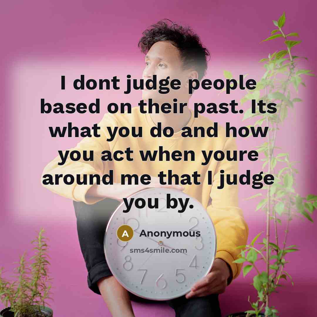 “I dont judge people based on their past. Its what you do and how you act when youre around me that I judge you by.” quote by Anonymous
