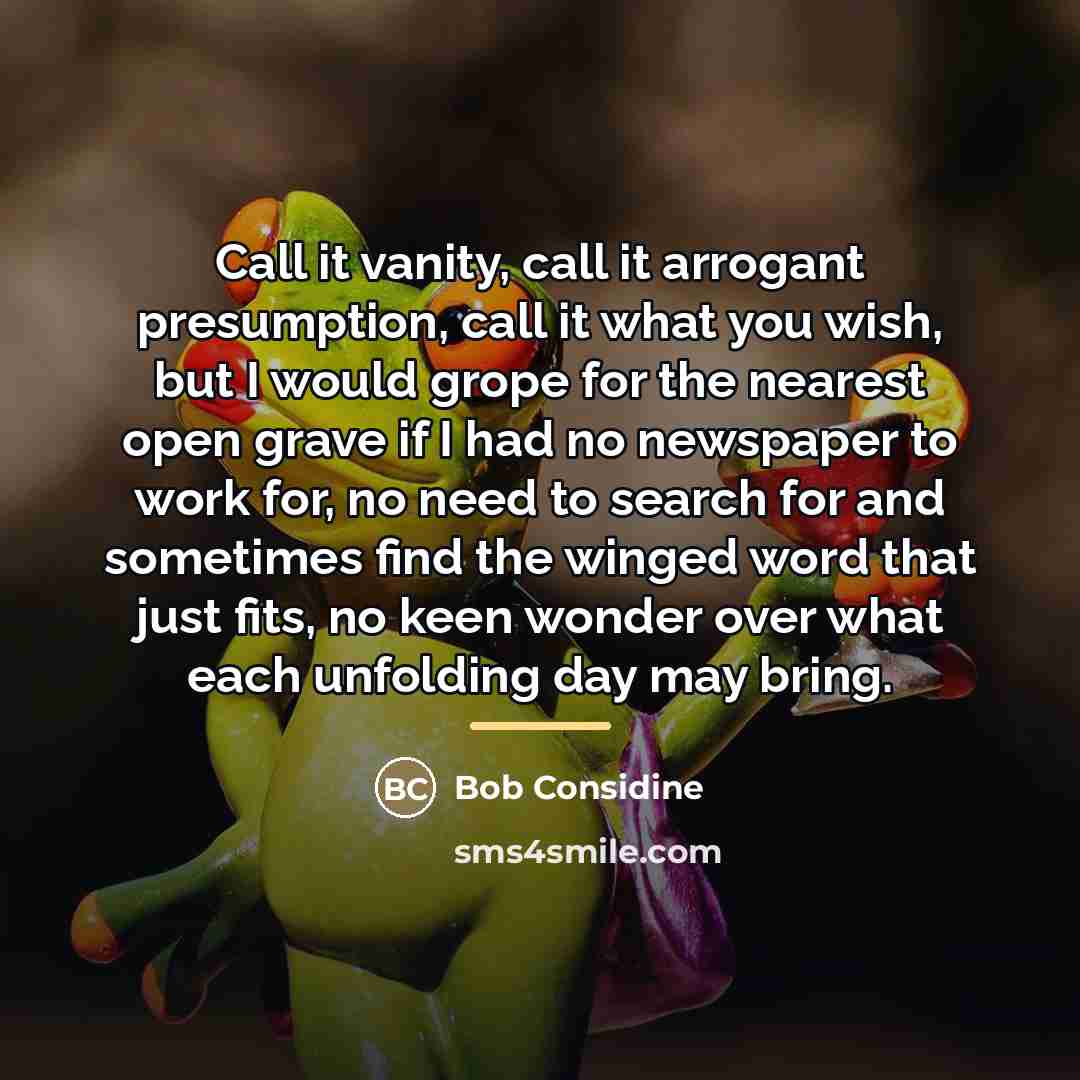 “Call it vanity, call it arrogant presumption, call it what…” quote by Bob Considine