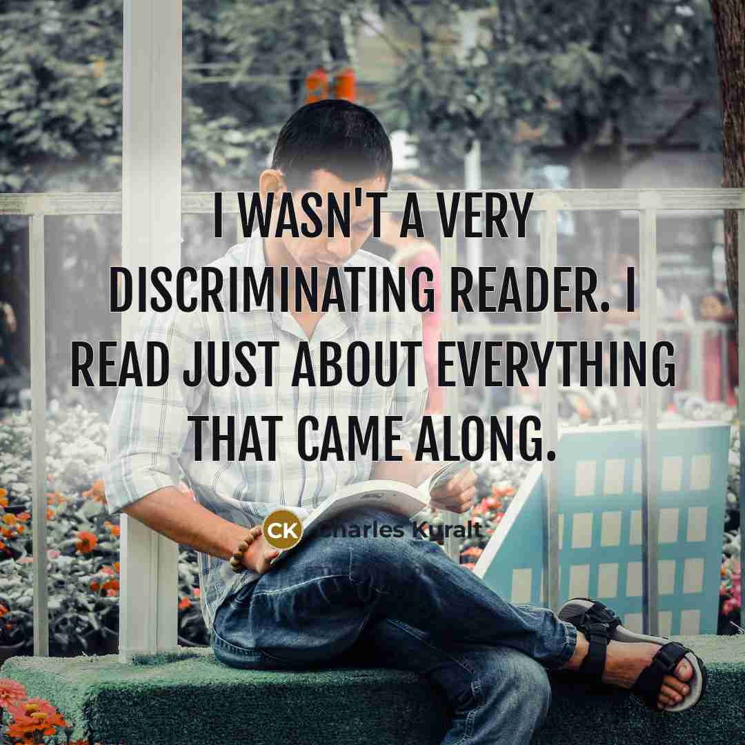 “I wasn't a very discriminating reader. I read just about…” quote by Charles Kuralt