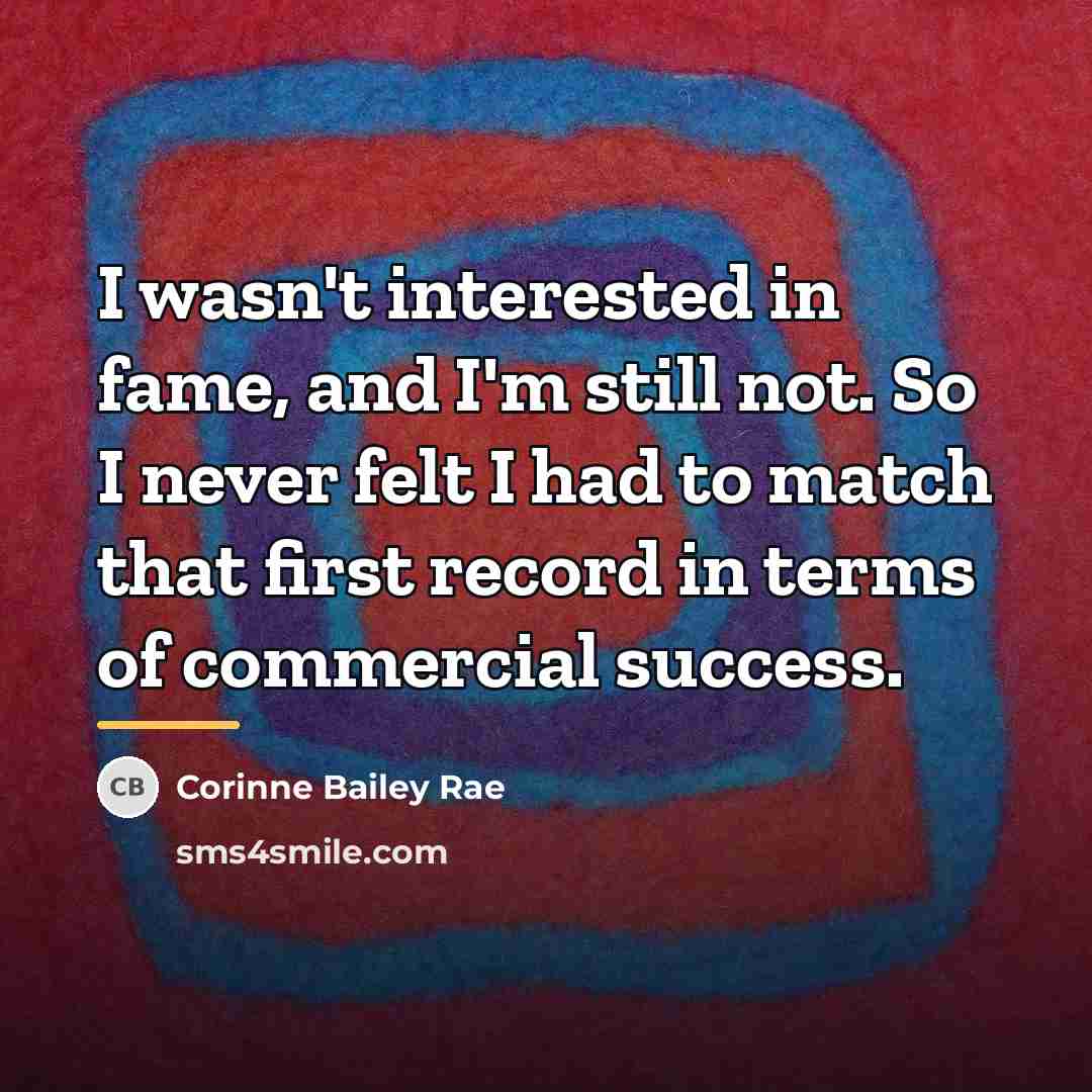 “I wasn't interested in fame, and I'm still not. So…” quote by Corinne Bailey Rae