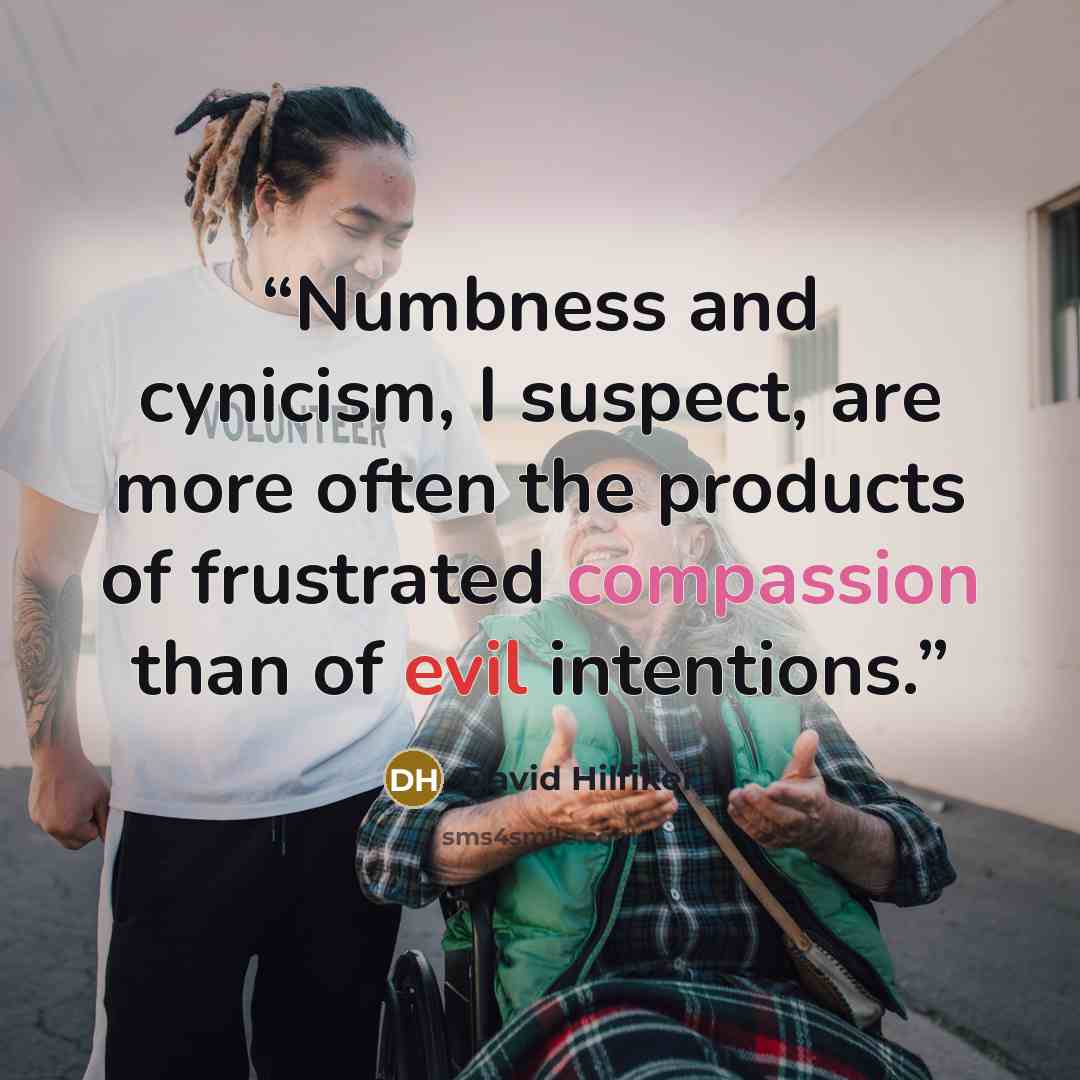 “Numbness and cynicism, I suspect, are more often the products of frustrated compassion than of evil intentions.” quote by David Hilfiker