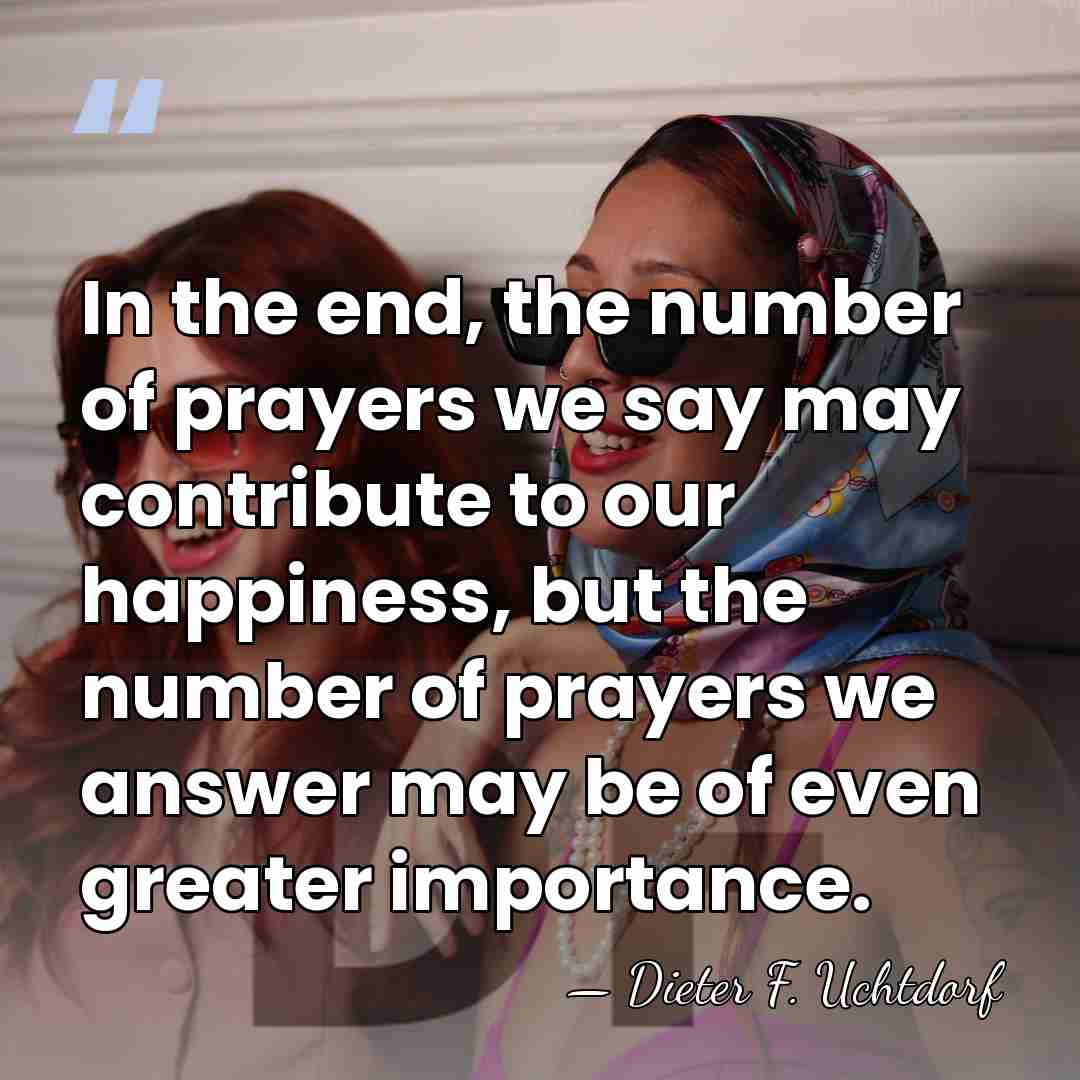 In the end, the number of prayers we say may contribute to&hellip; - Dieter F. Uchtdorf