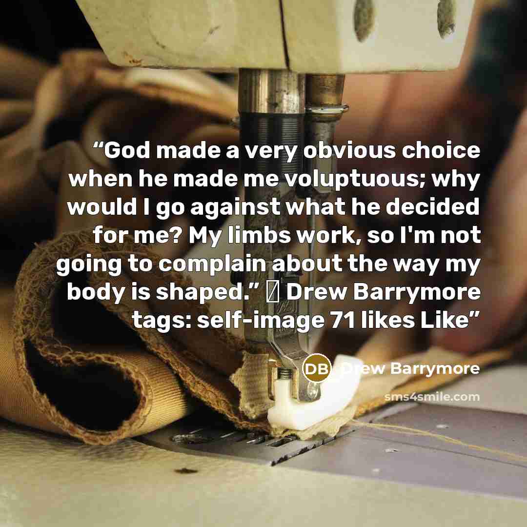“God made a very obvious choice when he made me voluptuous; why would I go against what he decided for me? My limbs work, so I'm not going to complain about the way my body is shaped.” ― Drew Barrymore tags: self-image 71 likes Like” quote by Drew Barrymore