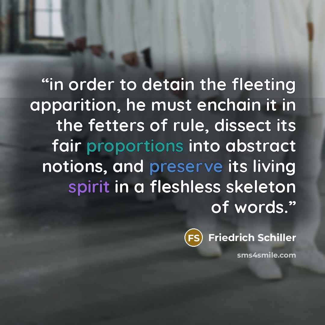 “in order to detain the fleeting apparition, he must enchain it in the fetters of rule, dissect its fair proportions into abstract notions, and preserve its living spirit in a fleshless skeleton of words.” quote by Friedrich Schiller