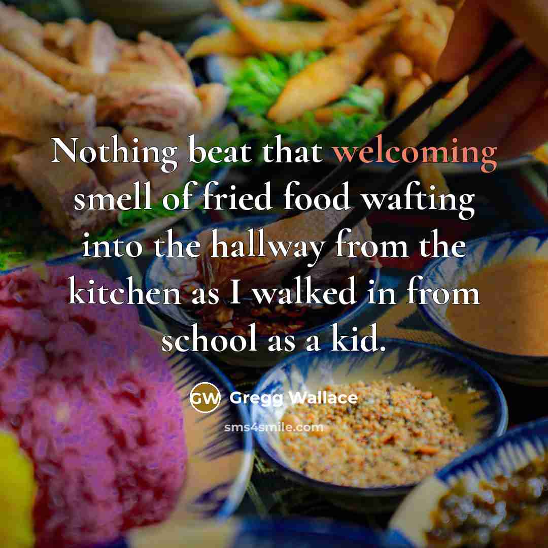 “Nothing beat that welcoming smell of fried food wafting into…” quote by Gregg Wallace