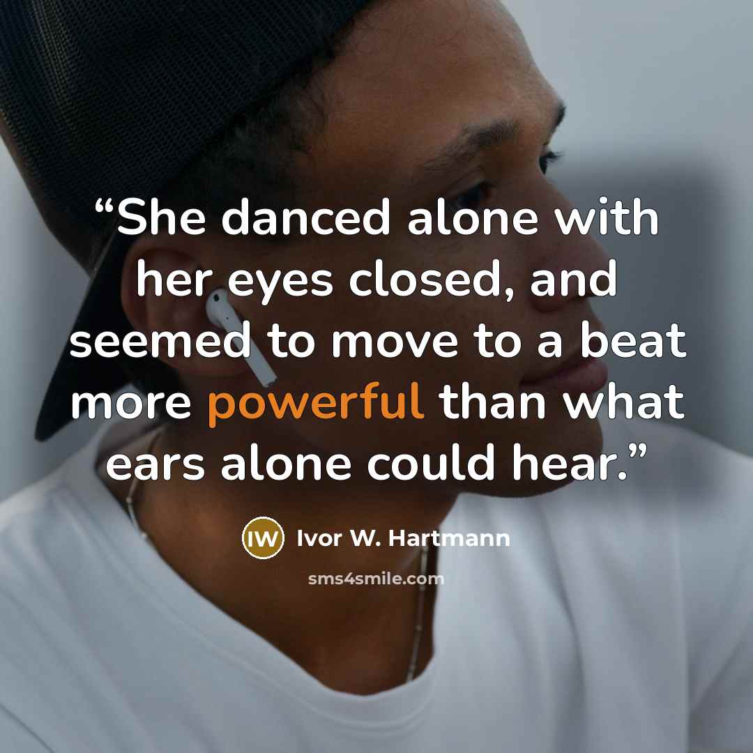 “She danced alone with her eyes closed, and seemed to move to a beat more powerful than what ears alone could hear.” quote by Ivor W. Hartmann