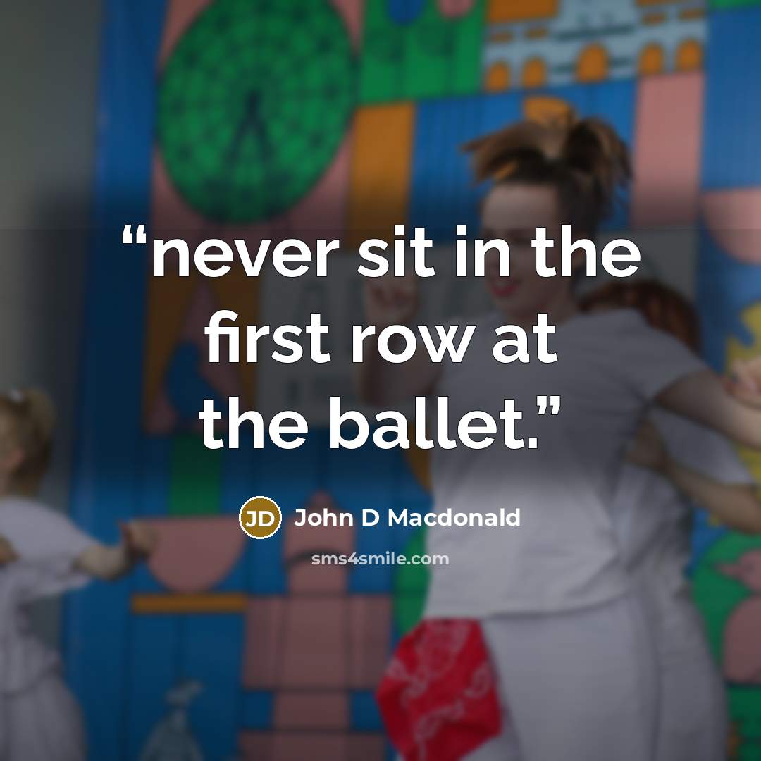 “never sit in the first row at the ballet.” quote by john d macdonald