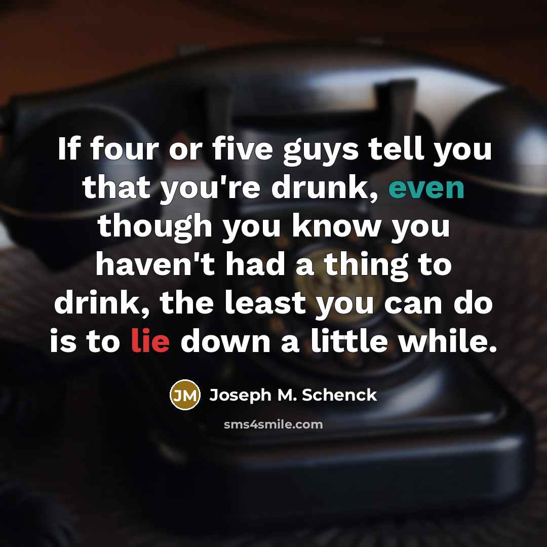 “If four or five guys tell you that you're drunk, even though you know you haven't had a thing to drink, the least you can do is to lie down a little while.” quote by Joseph M. Schenck
