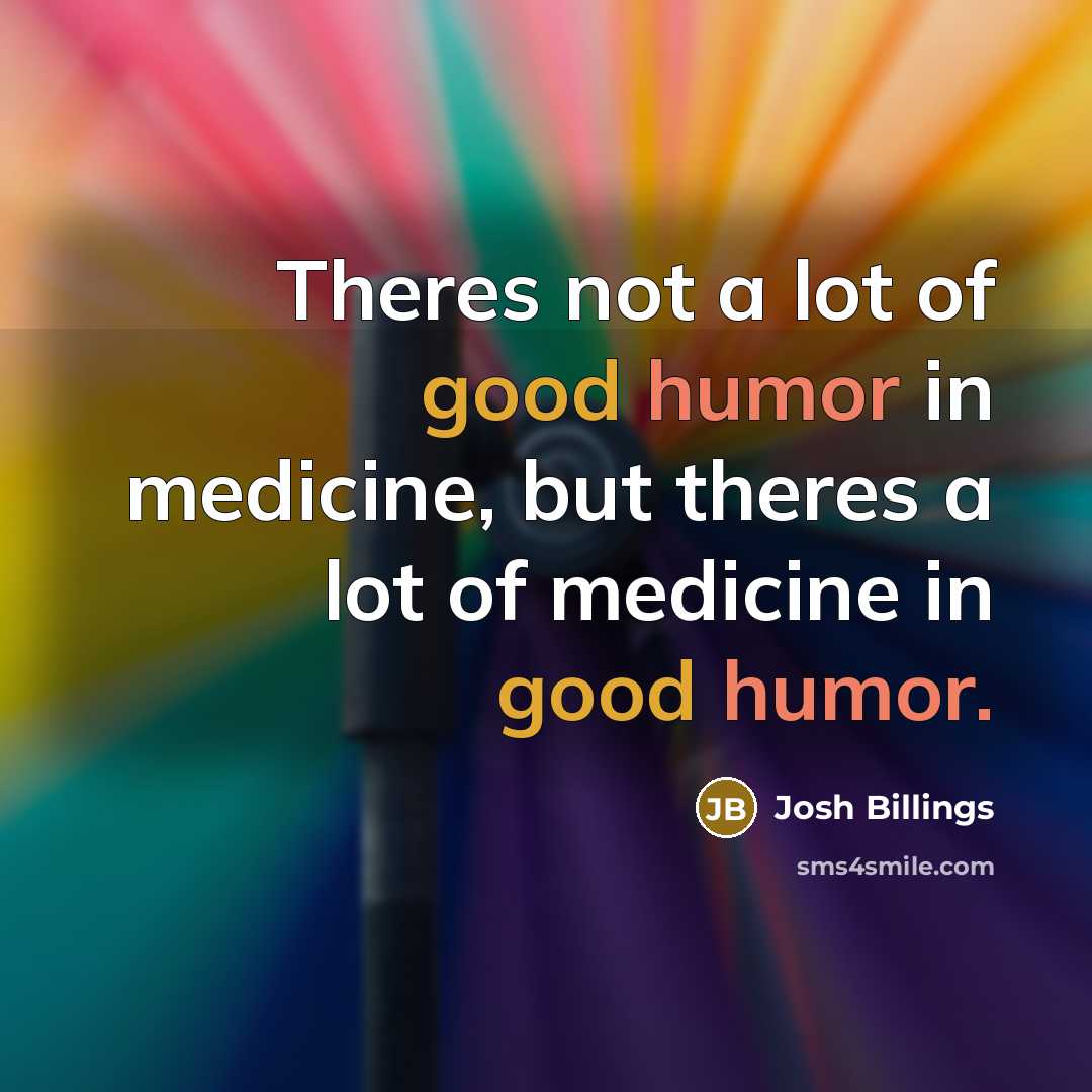 “Theres not a lot of good humor in medicine, but theres a lot of medicine in good humor.” quote by Josh Billings