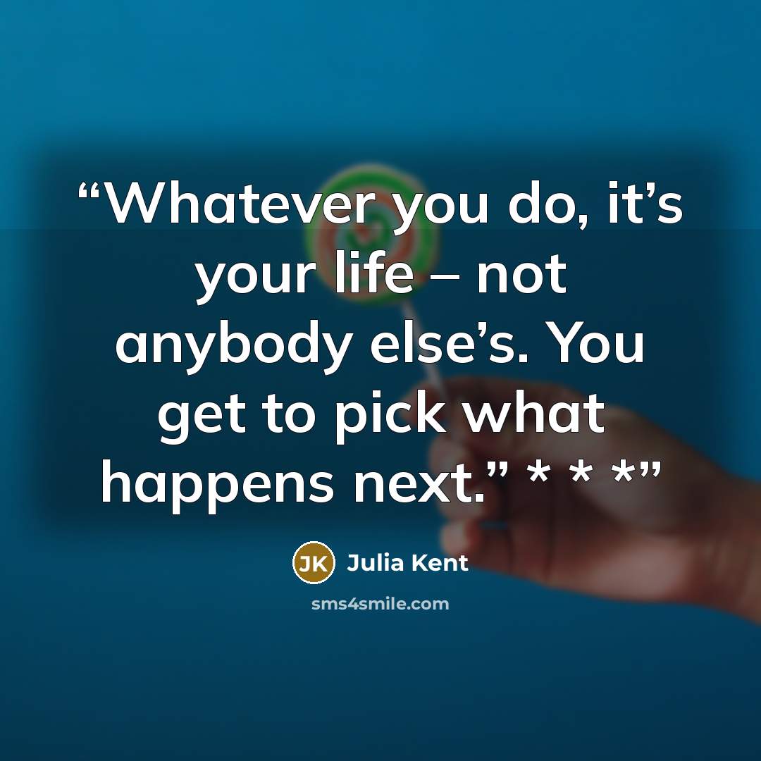 “Whatever you do, it’s your life – not anybody else’s. You get to pick what happens next.” * * *” quote by Julia Kent