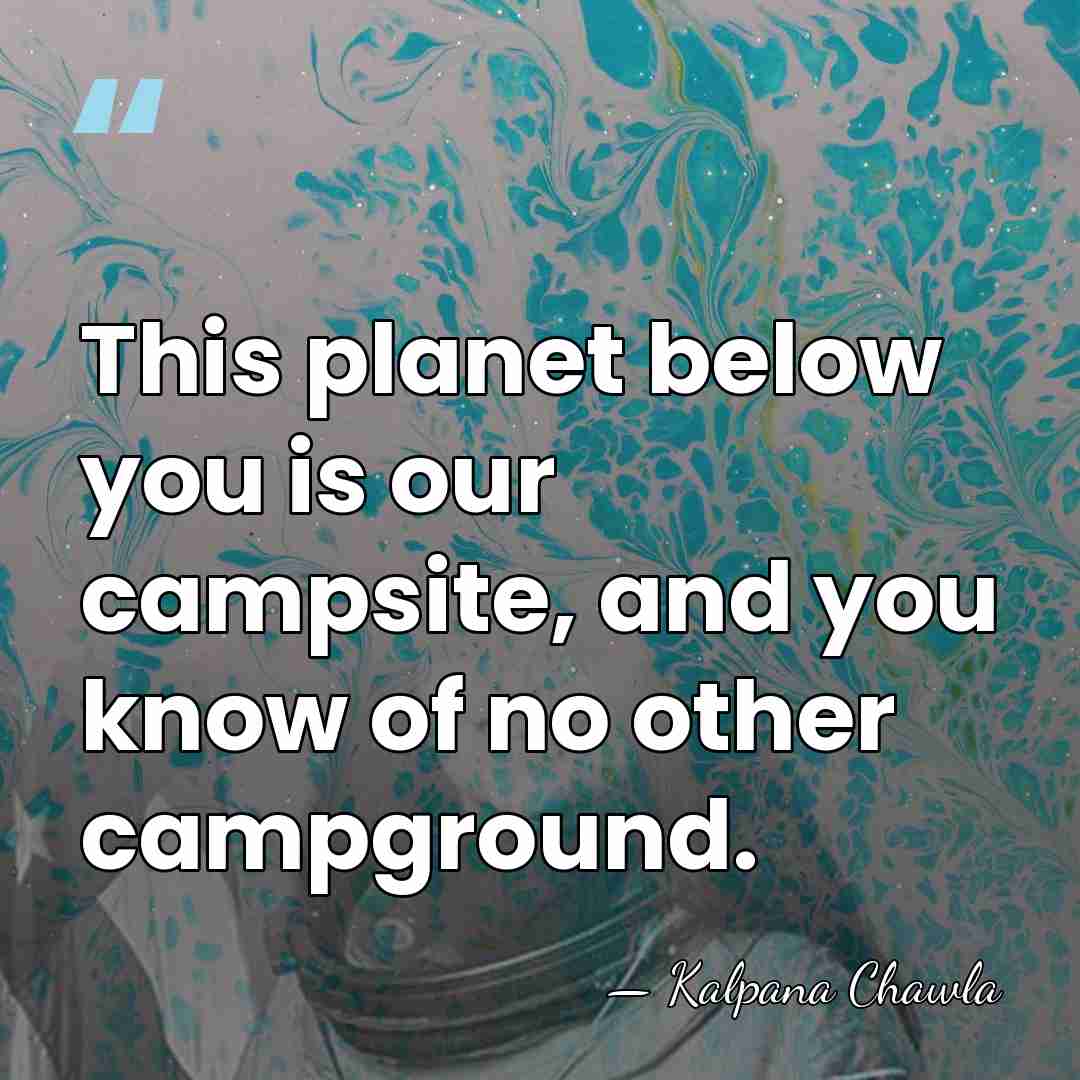 This planet below you is our campsite, and you know of no&hellip; - Kalpana Chawla