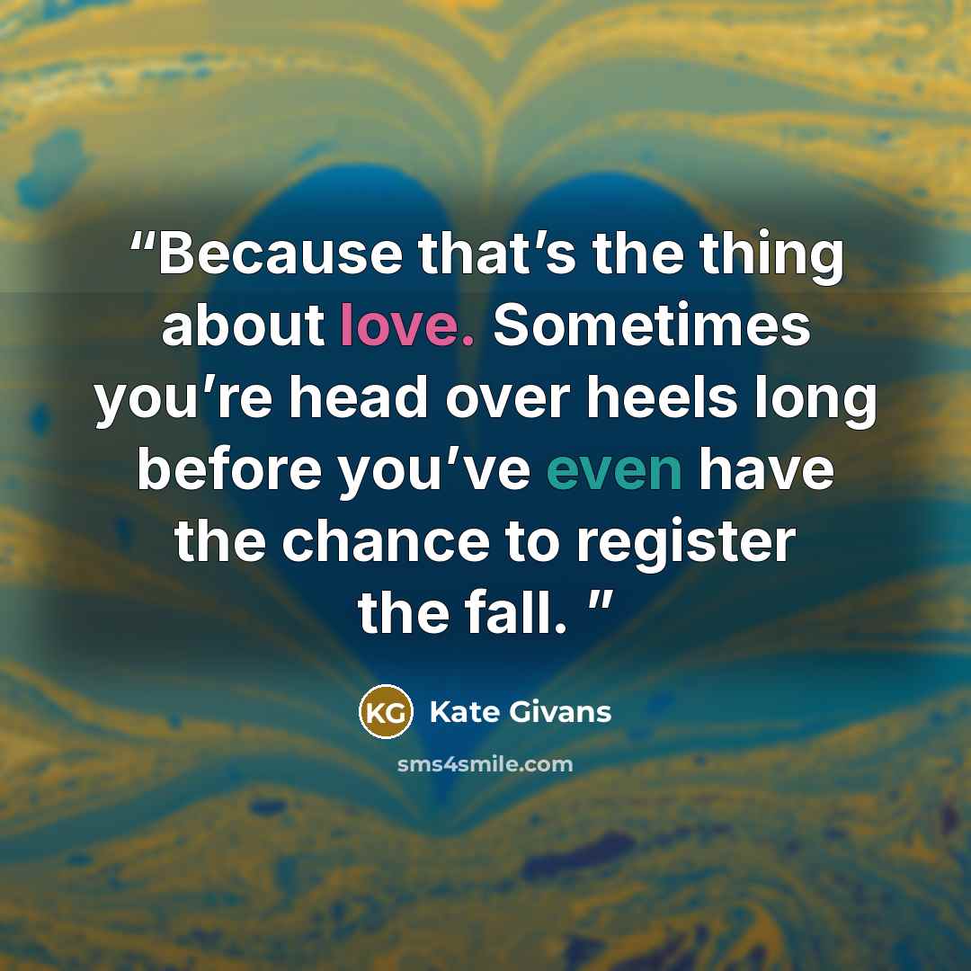 “Because that’s the thing about love. Sometimes you’re head over heels long before you’ve even have the chance to register the fall.” quote by Kate Givans