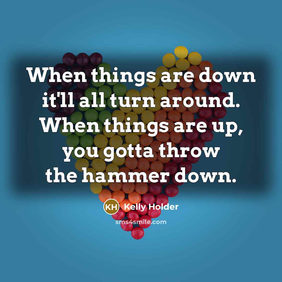“When things are down it'll all turn around. When things are up, you gotta throw the hammer down.” quote by Kelly Holder