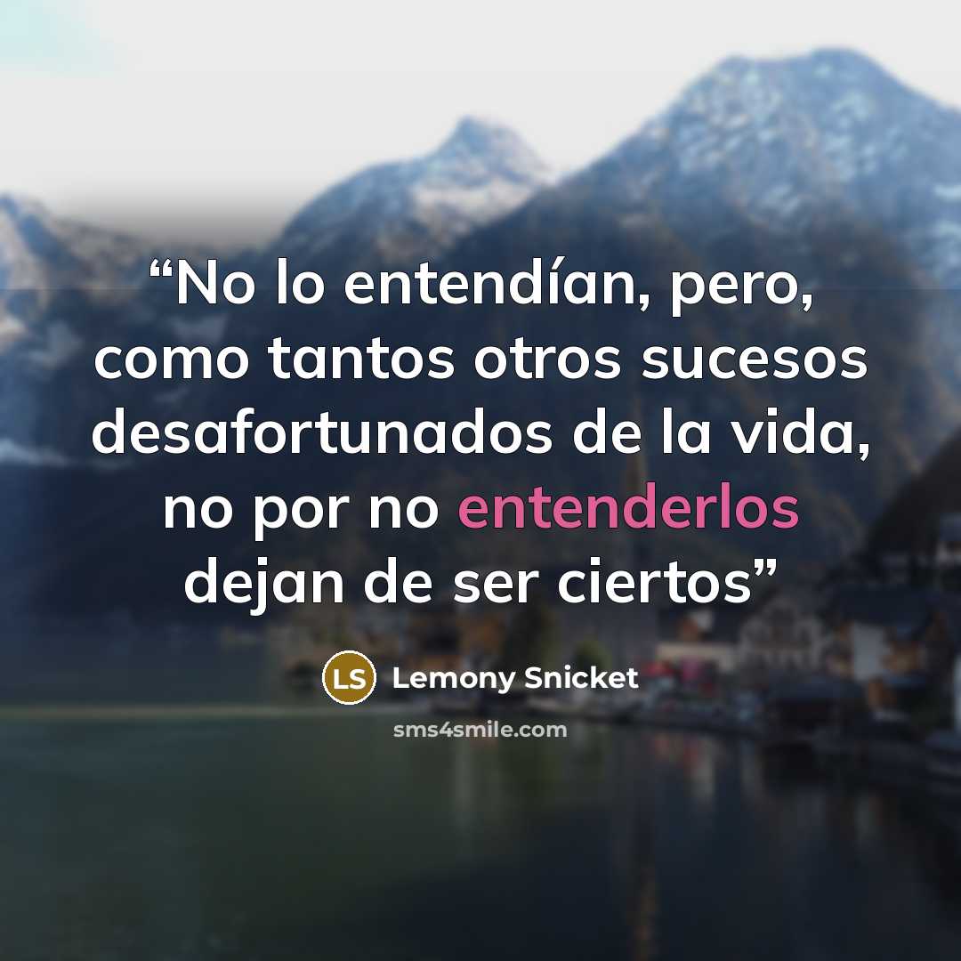 “No lo entendían, pero, como tantos otros sucesos desafortunados de la vida, no por no entenderlos dejan de ser ciertos” quote by Lemony Snicket