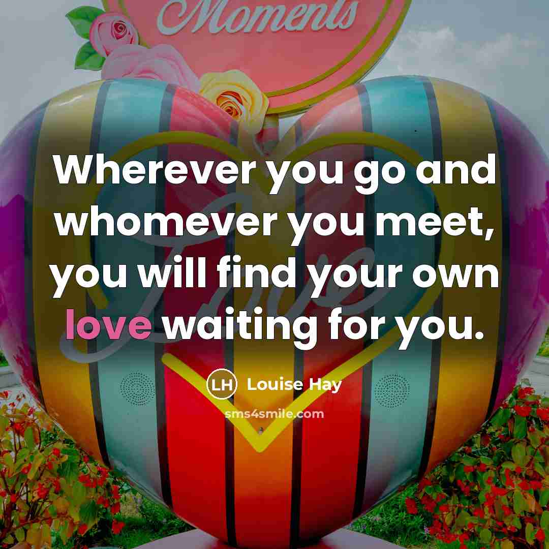 “Wherever you go and whomever you meet, you will find…” quote by Louise Hay