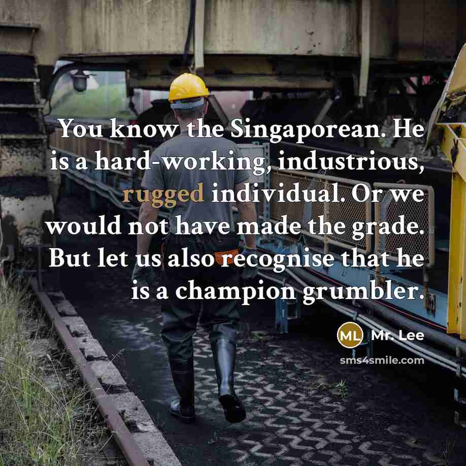 “You know the Singaporean. He is a hard-working, industrious, rugged…” quote by Mr. Lee