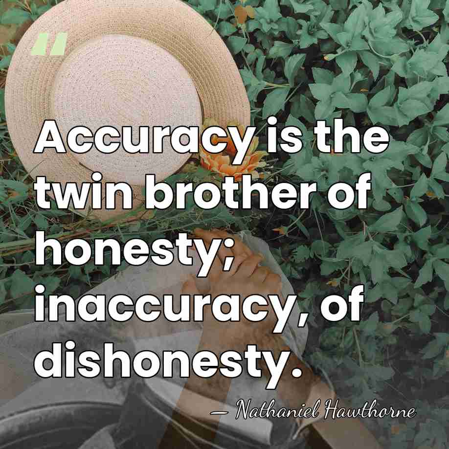 Accuracy is the twin brother of honesty; inaccuracy, of dishonesty. - Nathaniel Hawthorne