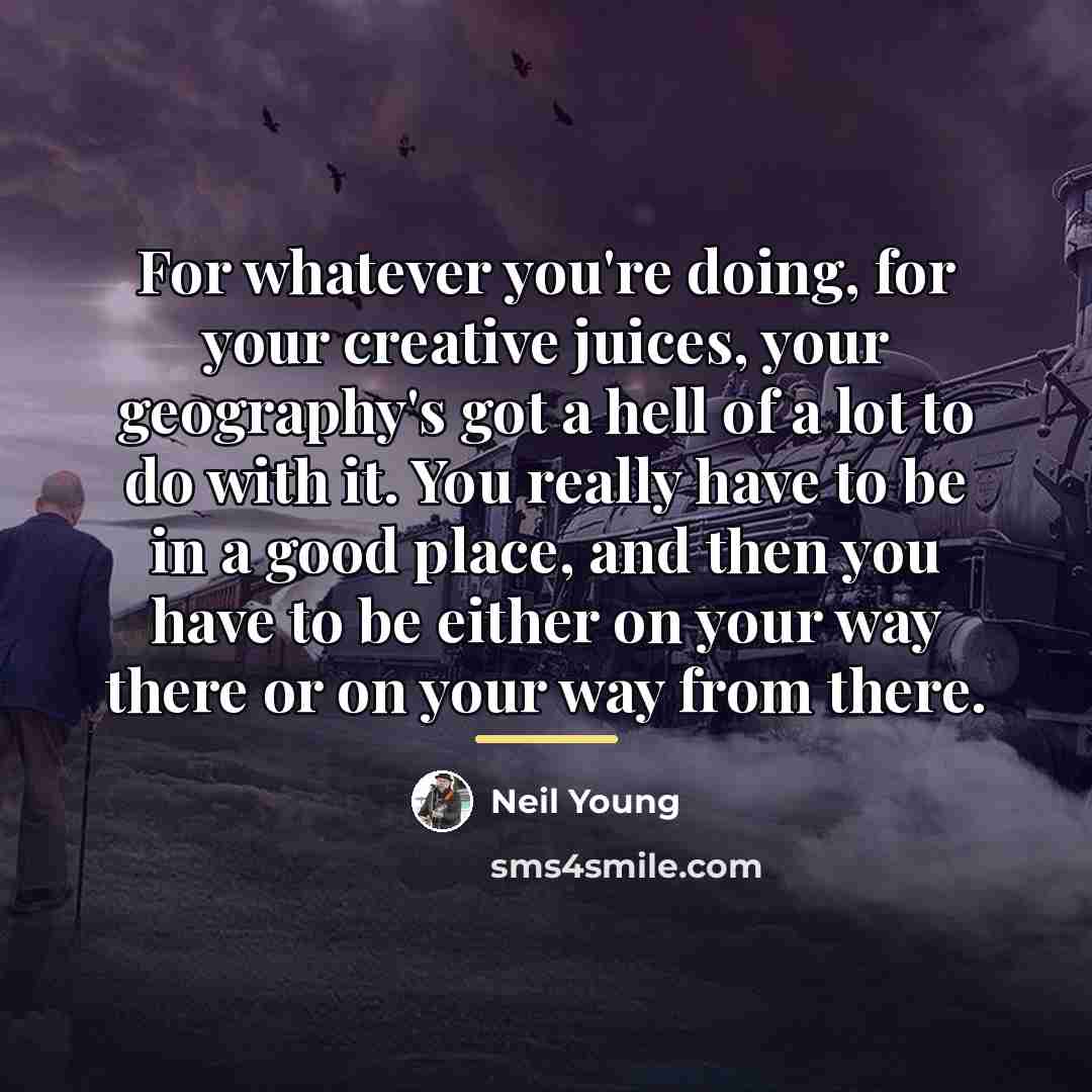 “For whatever you're doing, for your creative juices, your geography's…” quote by Neil Young