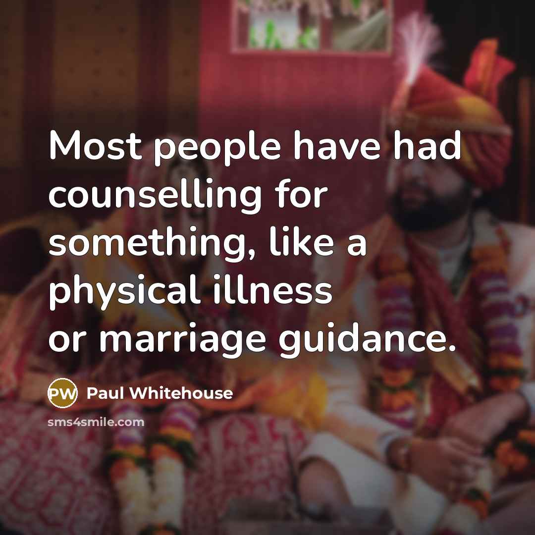 “Most people have had counselling for something, like a physical illness or marriage guidance.” quote by Paul Whitehouse