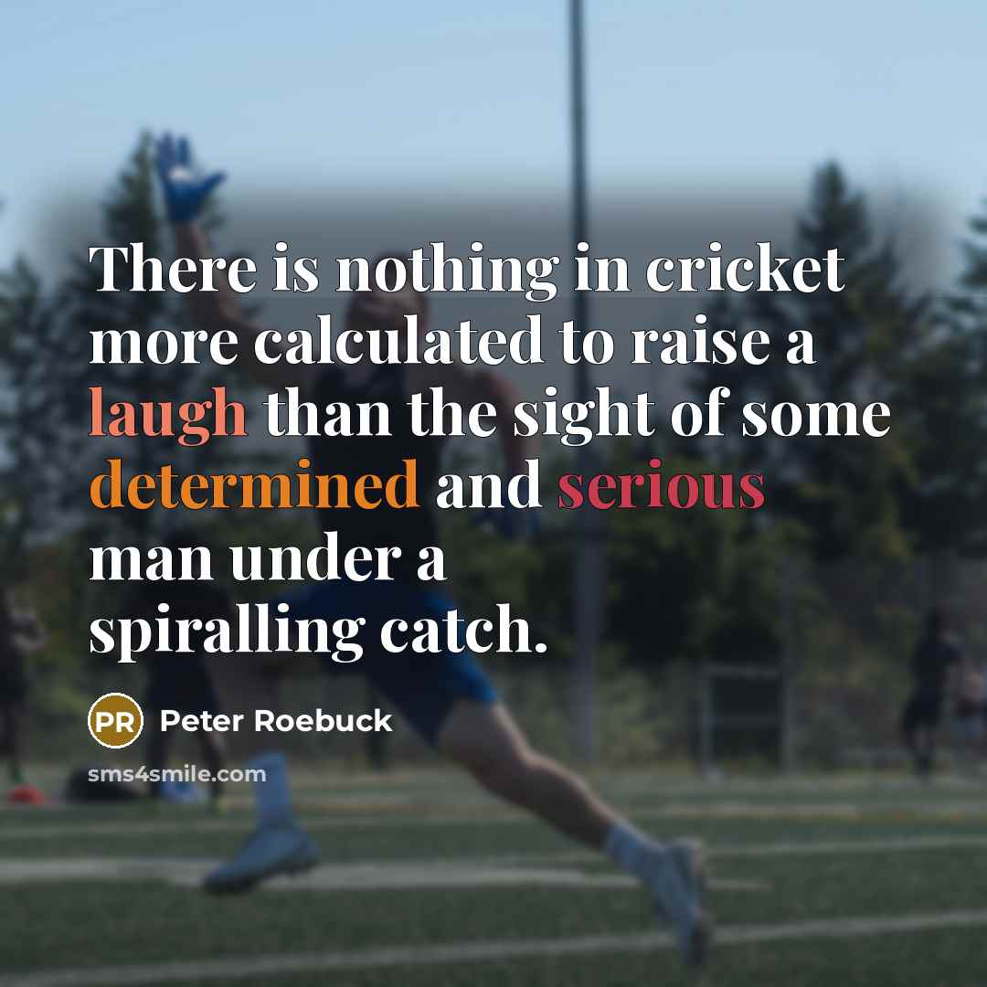 “There is nothing in cricket more calculated to raise a laugh than the sight of some determined and serious man under a spiralling catch.” quote by Peter Roebuck
