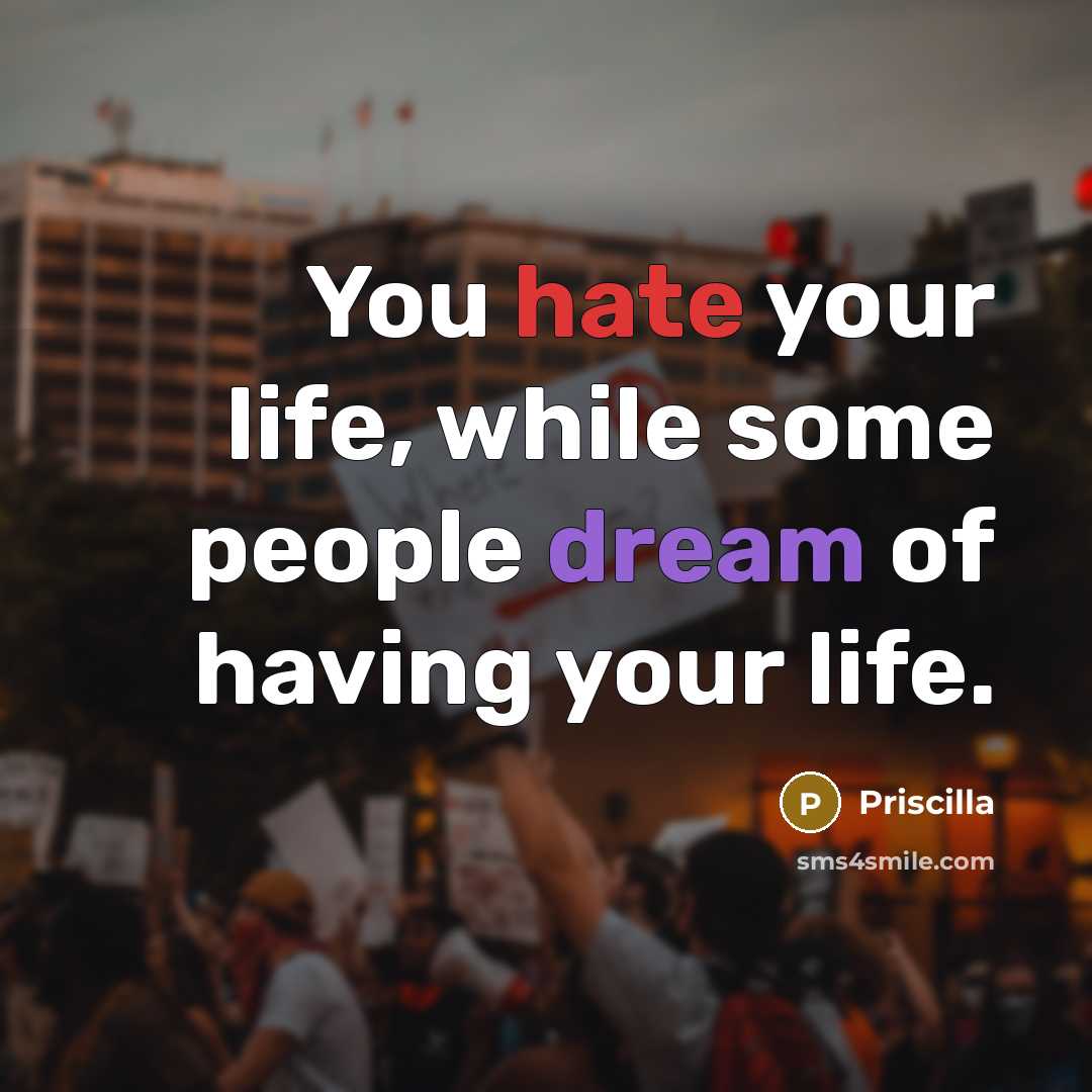 “You hate your life, while some people dream of having your life.” quote by Priscilla