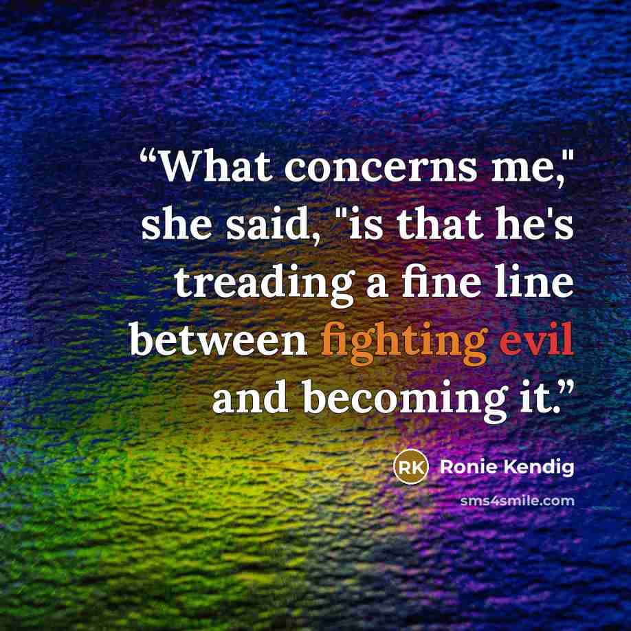 “What concerns me," she said, "is that he's treading a fine line between fighting evil and becoming it.” quote by Ronie Kendig