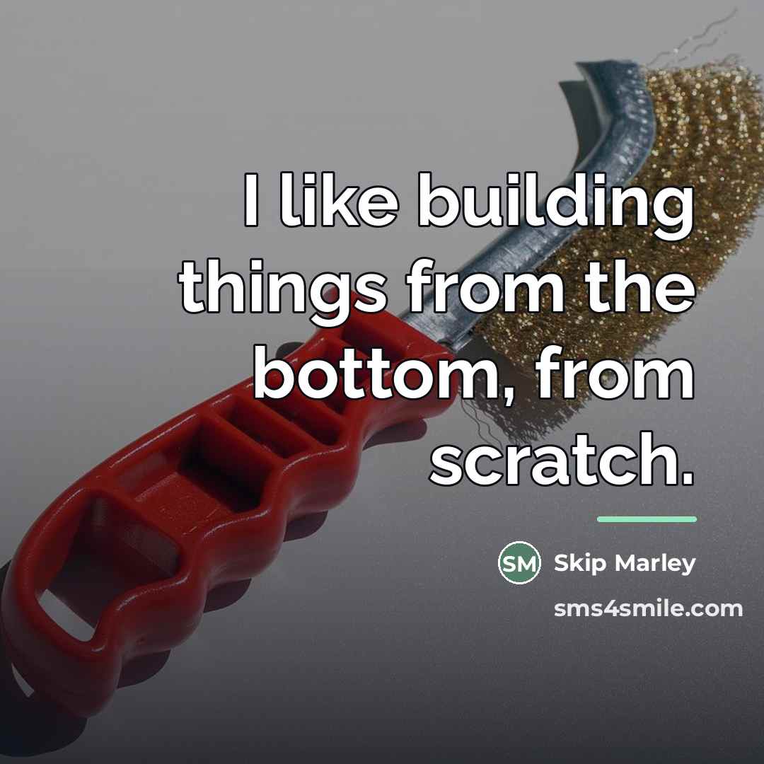 “I like building things from the bottom, from scratch.…” quote by Skip Marley