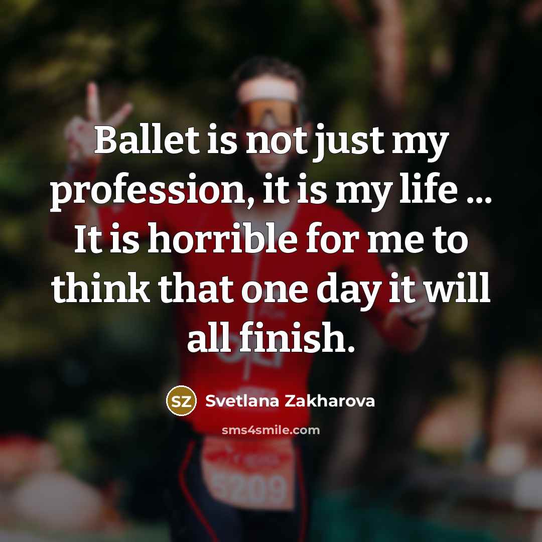 “Ballet is not just my profession, it is my life ... It is horrible for me to think that one day it will all finish.” quote by Svetlana Zakharova