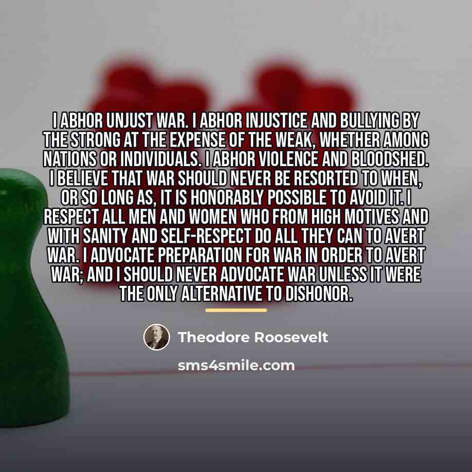 “I abhor unjust war. I abhor injustice and bullying by…” quote by Theodore Roosevelt