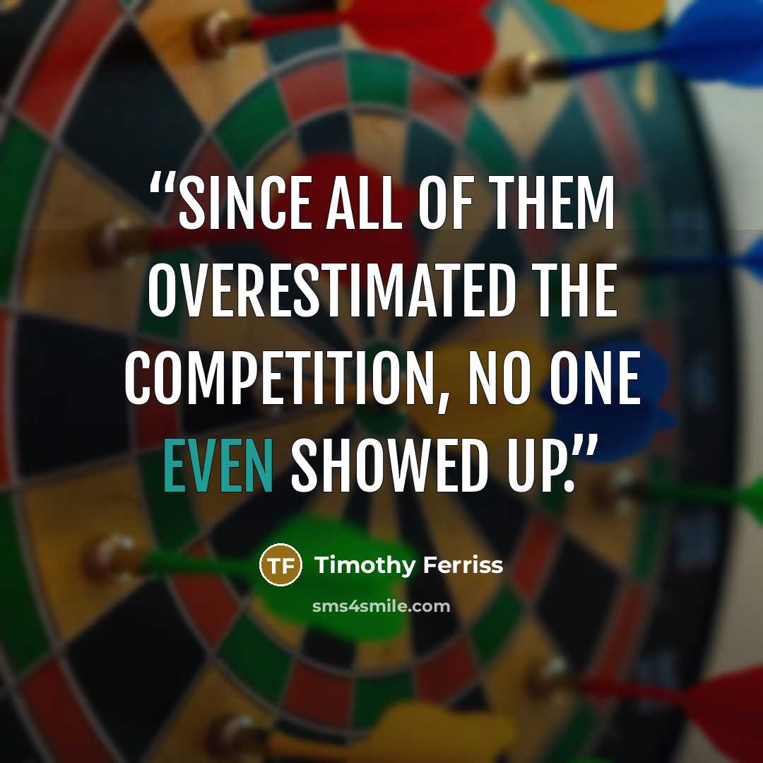 “Since all of them overestimated the competition, no one even showed up.” quote by Timothy Ferriss