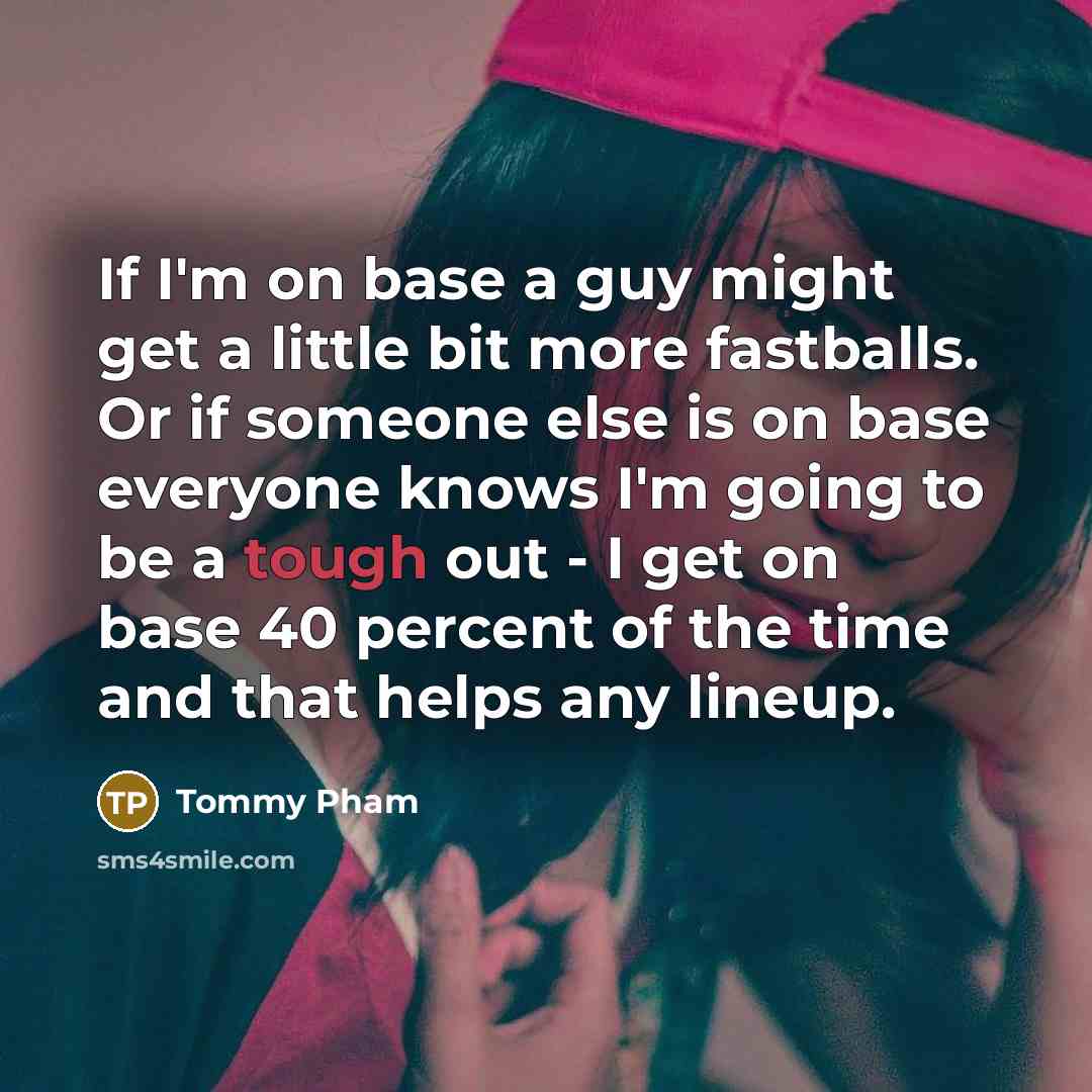 “If I'm on base a guy might get a little bit more fastballs. Or if someone else is on base everyone knows I'm going to be a tough out - I get on base 40 percent of the time and that helps any lineup.” quote by Tommy Pham