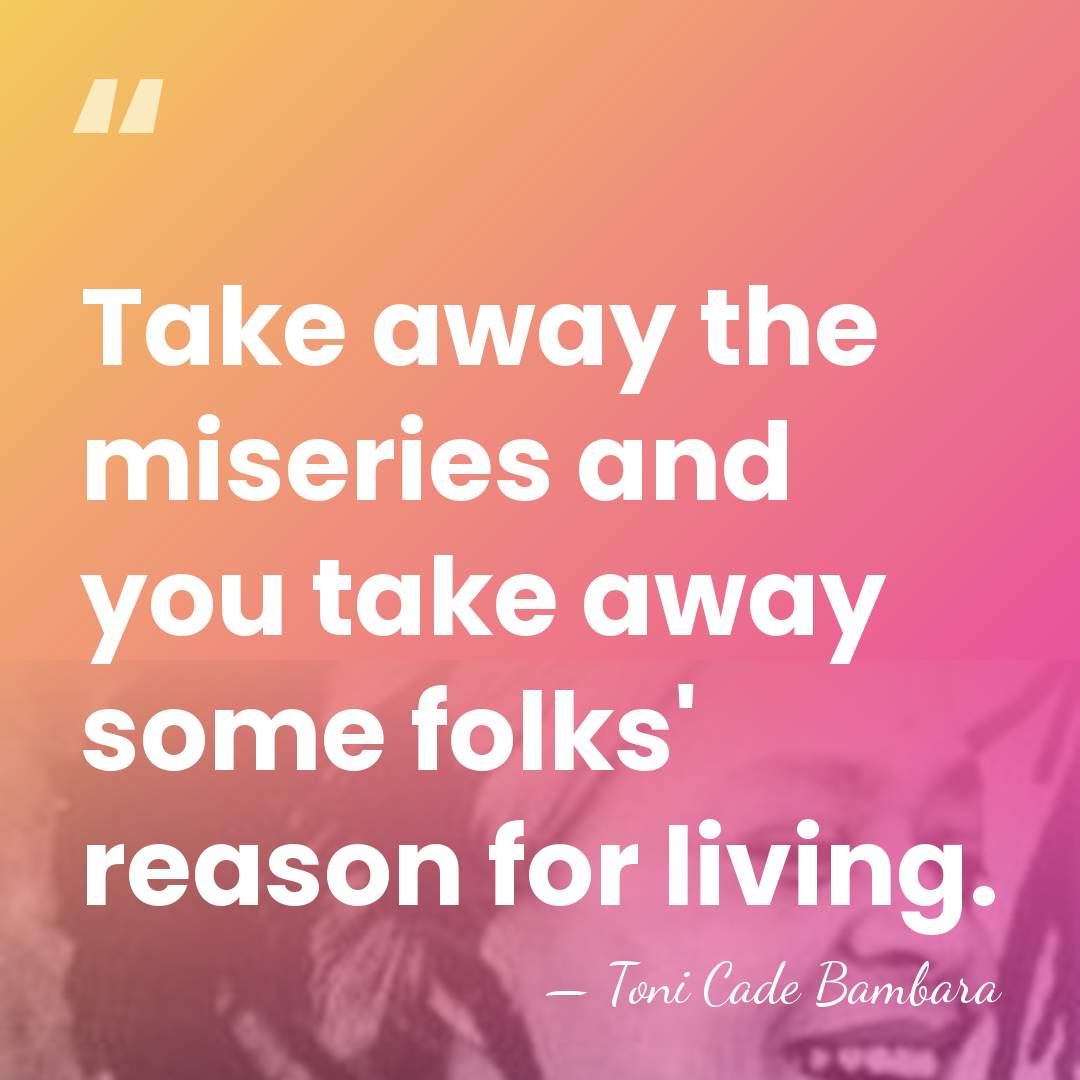 Take away the miseries and you take away some folks' reason for&hellip; - Toni Cade Bambara